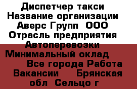 Диспетчер такси › Название организации ­ Аверс-Групп, ООО › Отрасль предприятия ­ Автоперевозки › Минимальный оклад ­ 15 000 - Все города Работа » Вакансии   . Брянская обл.,Сельцо г.